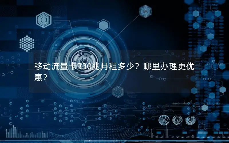 移动流量卡330兆月租多少？哪里办理更优惠？