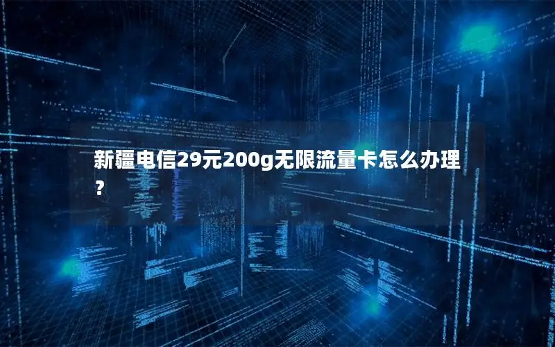 新疆电信29元200g无限流量卡怎么办理？