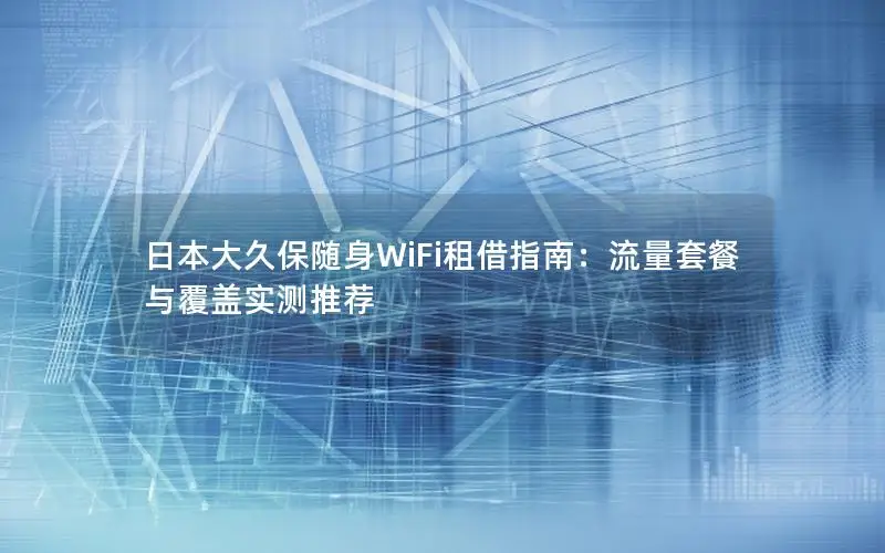 日本大久保随身WiFi租借指南：流量套餐与覆盖实测推荐
