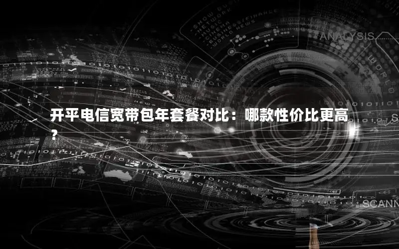开平电信宽带包年套餐对比：哪款性价比更高？