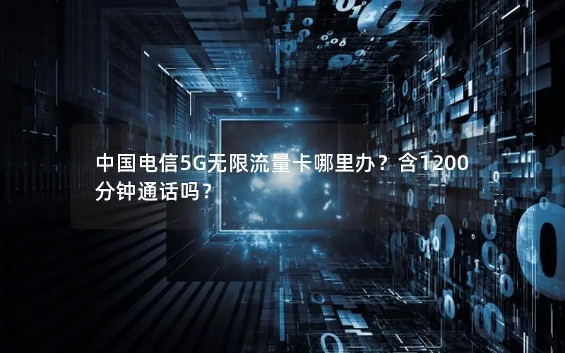 中国电信5G无限流量卡哪里办？含1200分钟通话吗？