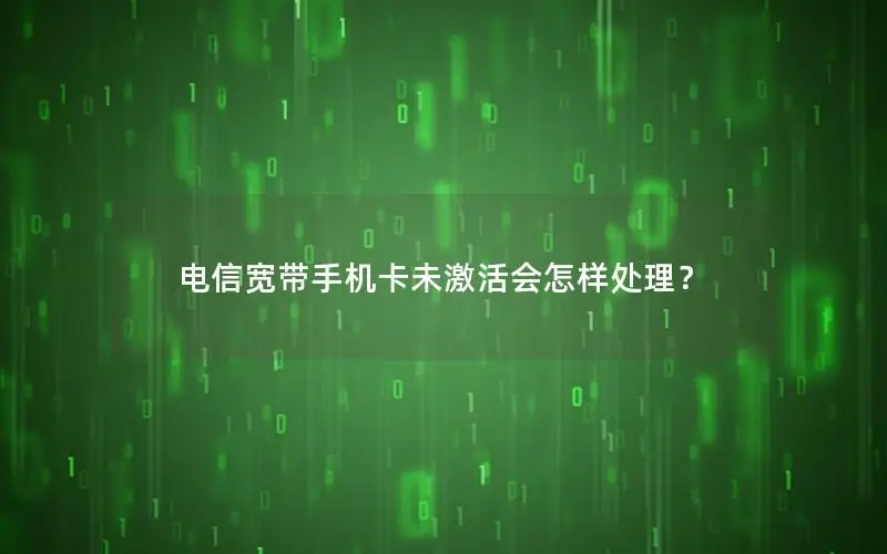 电信宽带手机卡未激活会怎样处理？
