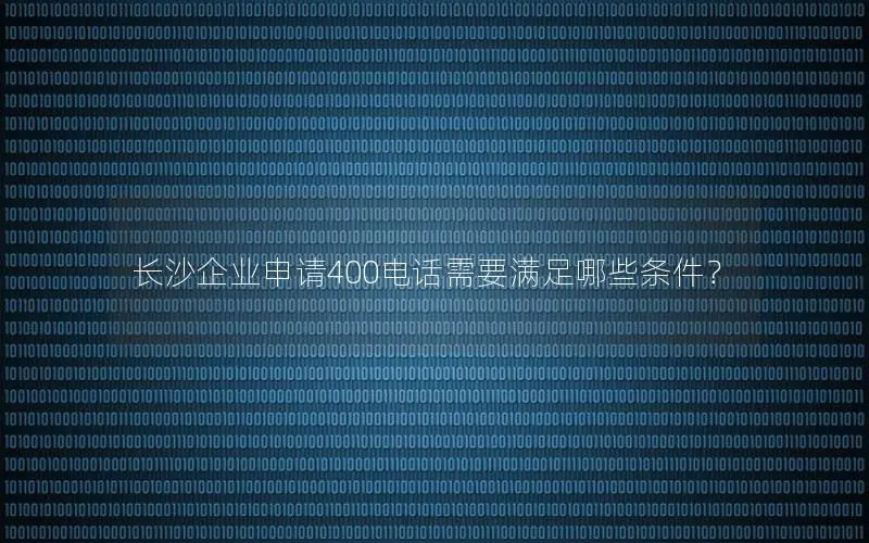 长沙企业申请400电话需要满足哪些条件？