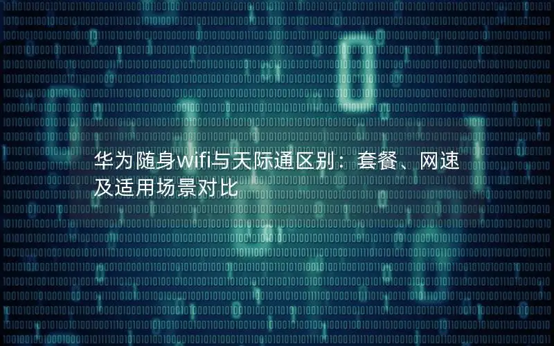 华为随身wifi与天际通区别：套餐、网速及适用场景对比
