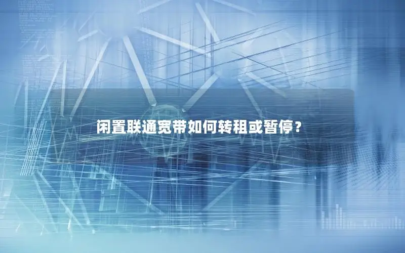 闲置联通宽带如何转租或暂停？