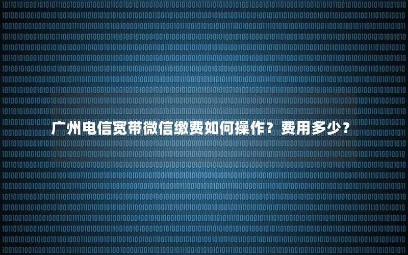 广州电信宽带微信缴费如何操作？费用多少？