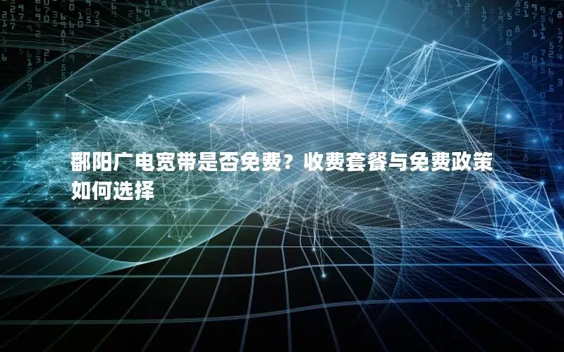 鄱阳广电宽带是否免费？收费套餐与免费政策如何选择