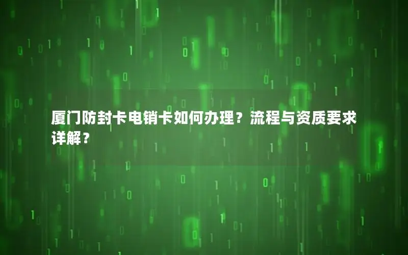 厦门防封卡电销卡如何办理？流程与资质要求详解？