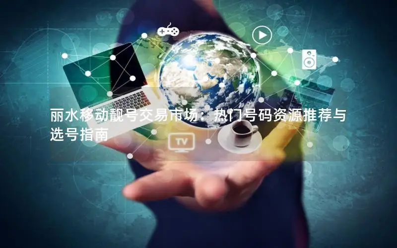 丽水移动靓号交易市场：热门号码资源推荐与选号指南