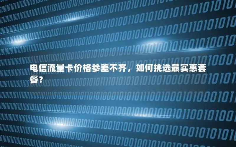 电信流量卡价格参差不齐，如何挑选最实惠套餐？