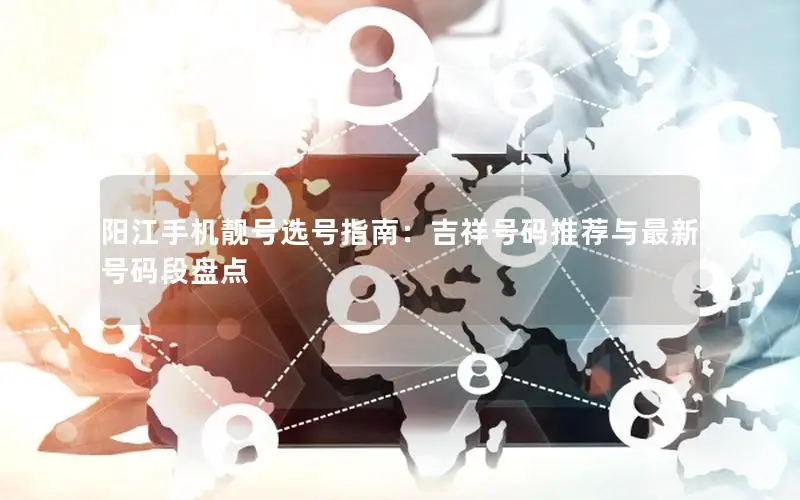 阳江手机靓号选号指南：吉祥号码推荐与最新号码段盘点