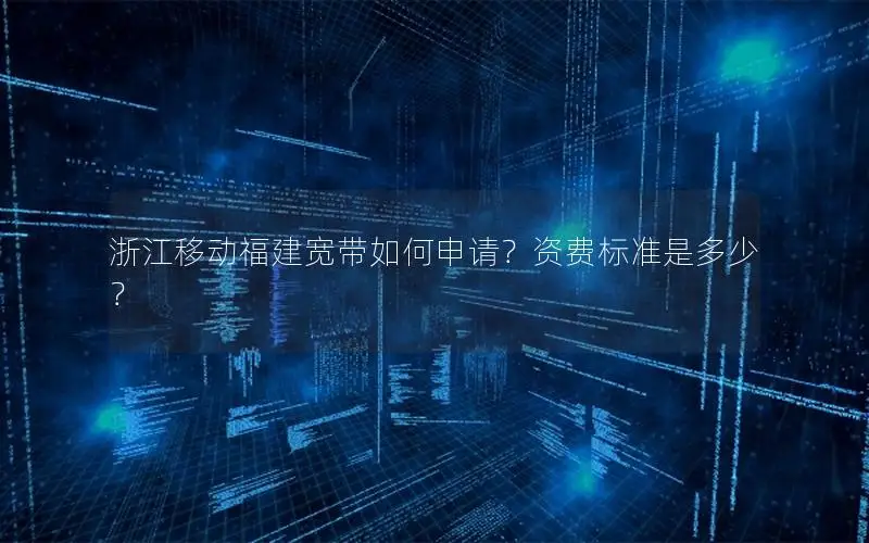 浙江移动福建宽带如何申请？资费标准是多少？