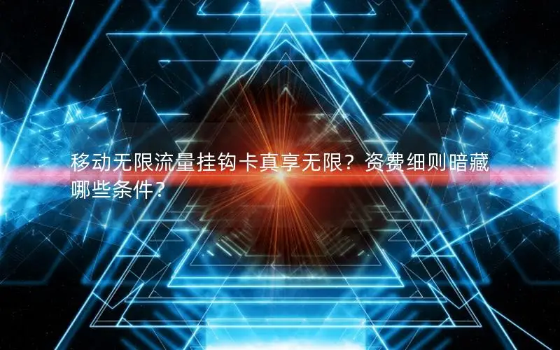 移动无限流量挂钩卡真享无限？资费细则暗藏哪些条件？