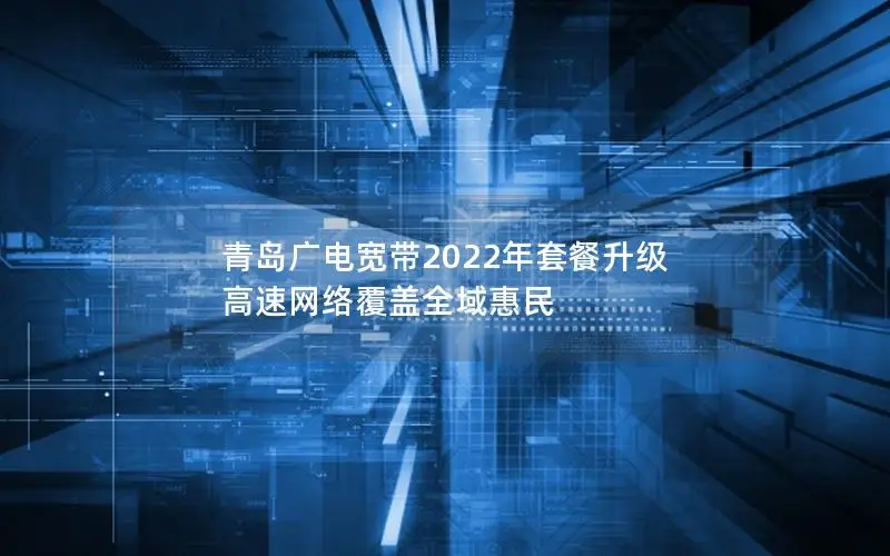 青岛广电宽带2022年套餐升级 高速网络覆盖全域惠民