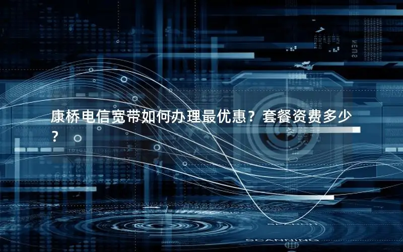 康桥电信宽带如何办理最优惠？套餐资费多少？