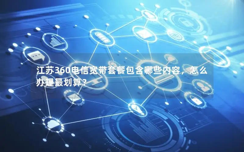 江苏360电信宽带套餐包含哪些内容，怎么办理最划算？