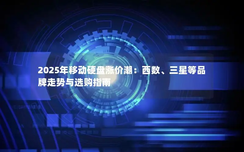 2025年移动硬盘涨价潮：西数、三星等品牌走势与选购指南