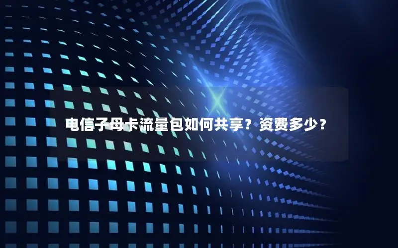 电信子母卡流量包如何共享？资费多少？