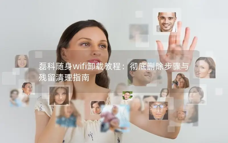 磊科随身wifi卸载教程：彻底删除步骤与残留清理指南
