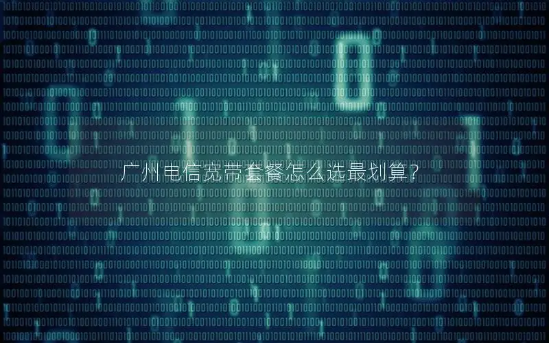 广州电信宽带套餐怎么选最划算？
