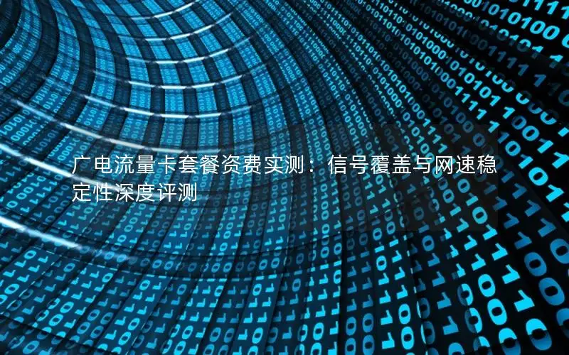 广电流量卡套餐资费实测：信号覆盖与网速稳定性深度评测
