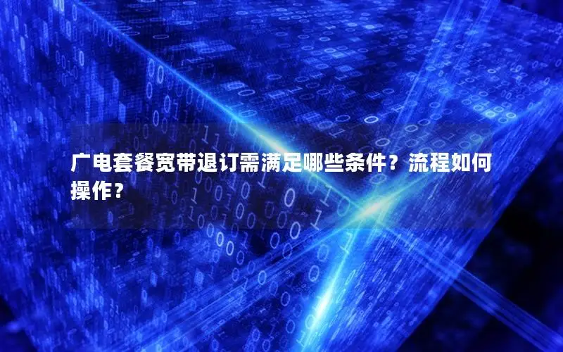 广电套餐宽带退订需满足哪些条件？流程如何操作？