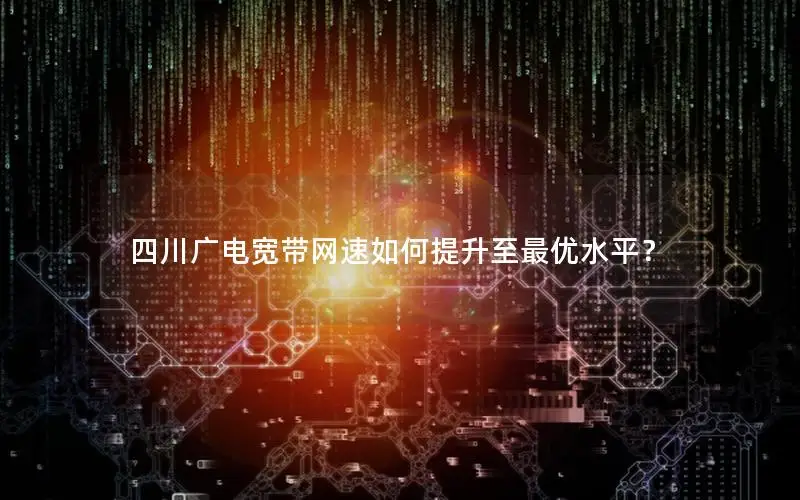 四川广电宽带网速如何提升至最优水平？