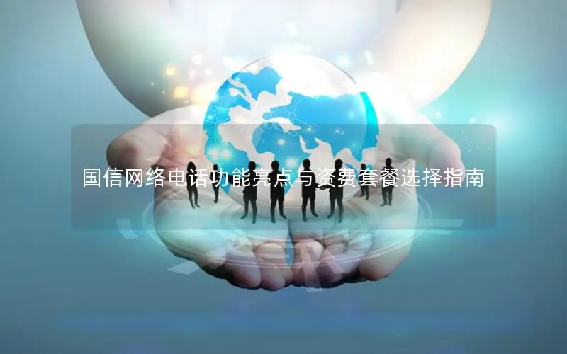 国信网络电话功能亮点与资费套餐选择指南