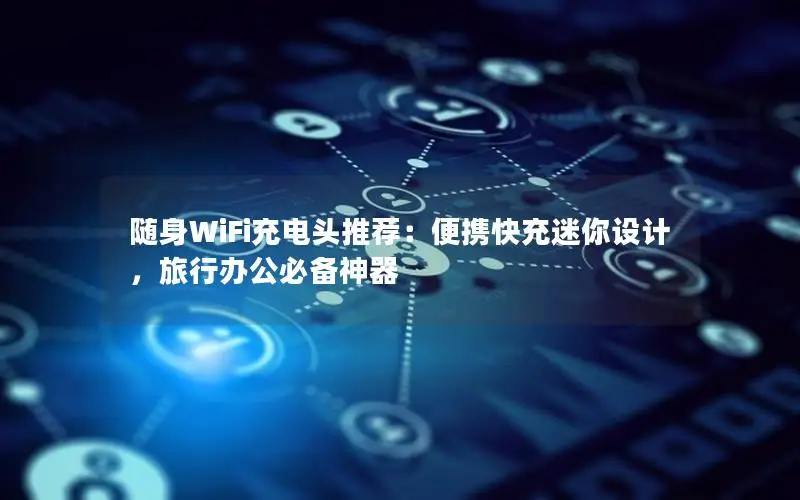 随身WiFi充电头推荐：便携快充迷你设计，旅行办公必备神器