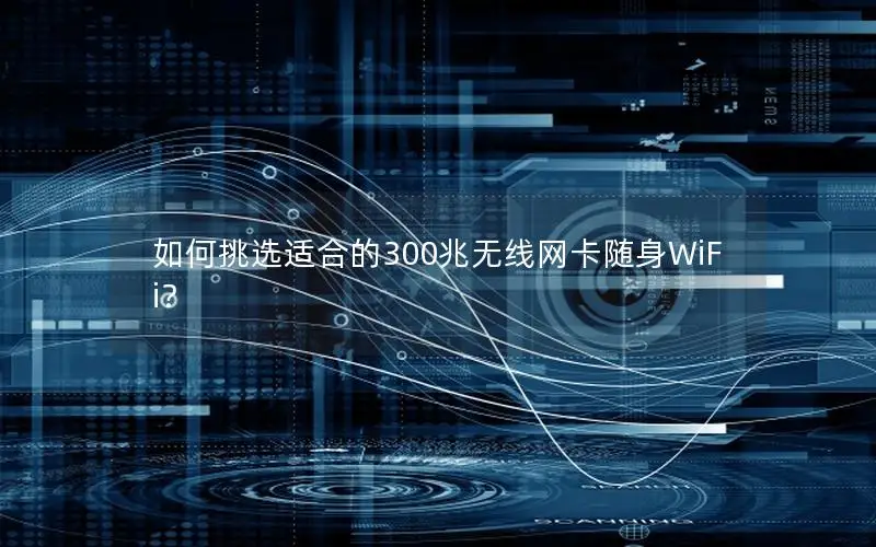 如何挑选适合的300兆无线网卡随身WiFi？