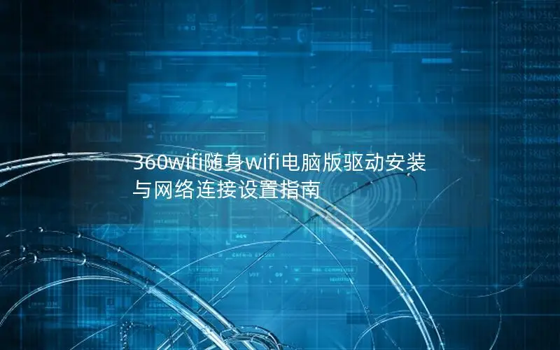 360wifi随身wifi电脑版驱动安装与网络连接设置指南