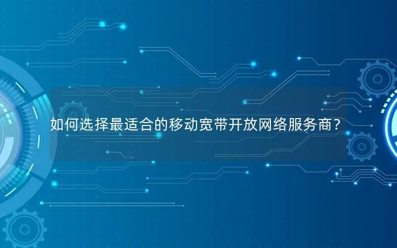 如何选择最适合的移动宽带开放网络服务商？