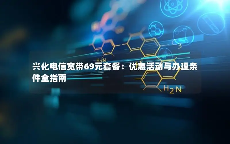 兴化电信宽带69元套餐：优惠活动与办理条件全指南