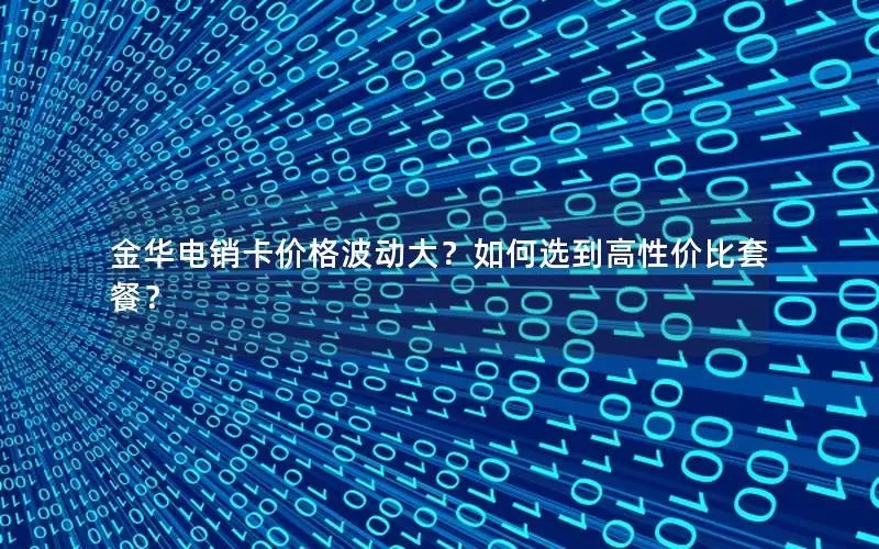 金华电销卡价格波动大？如何选到高性价比套餐？
