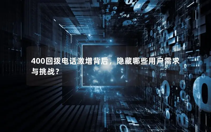 400回拨电话激增背后，隐藏哪些用户需求与挑战？