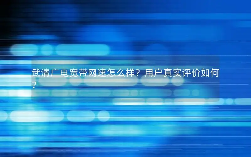 武清广电宽带网速怎么样？用户真实评价如何？