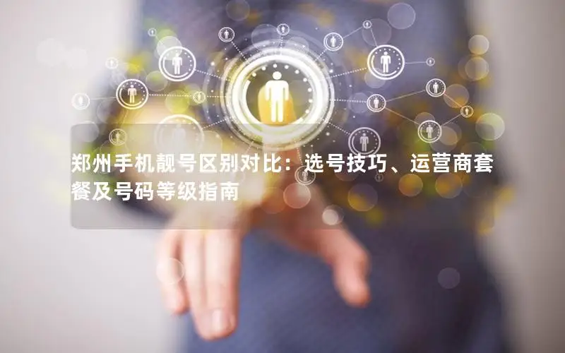 郑州手机靓号区别对比：选号技巧、运营商套餐及号码等级指南