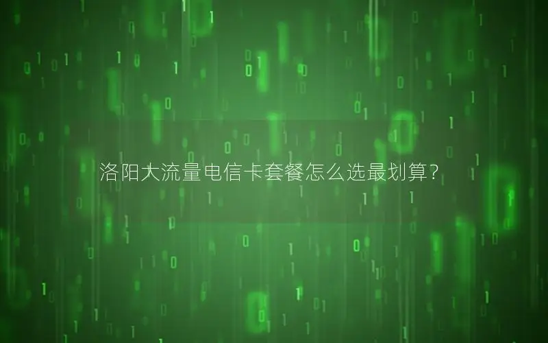 洛阳大流量电信卡套餐怎么选最划算？