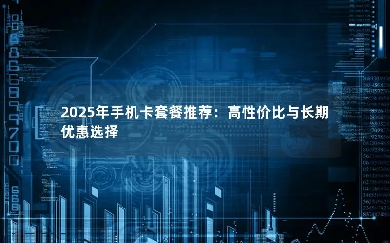 2025年手机卡套餐推荐：高性价比与长期优惠选择