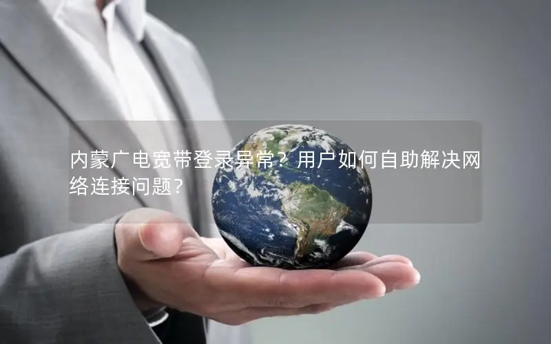 内蒙广电宽带登录异常？用户如何自助解决网络连接问题？