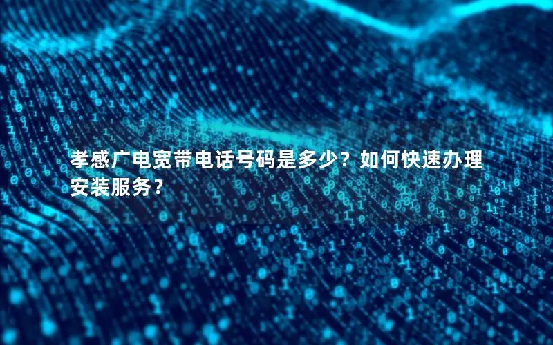 孝感广电宽带电话号码是多少？如何快速办理安装服务？