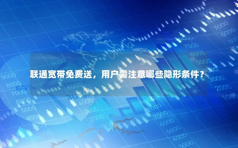 联通宽带免费送，用户需注意哪些隐形条件？