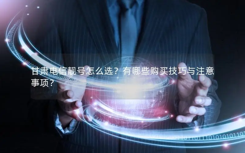 甘肃电信靓号怎么选？有哪些购买技巧与注意事项？