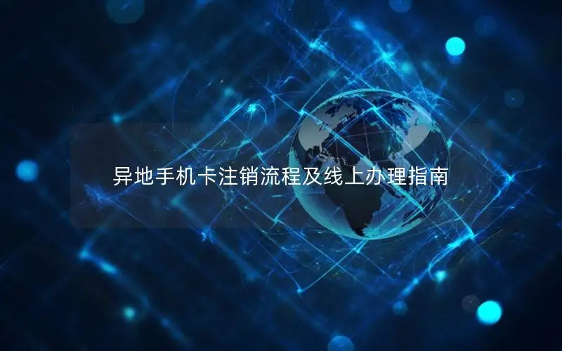 异地手机卡注销流程及线上办理指南
