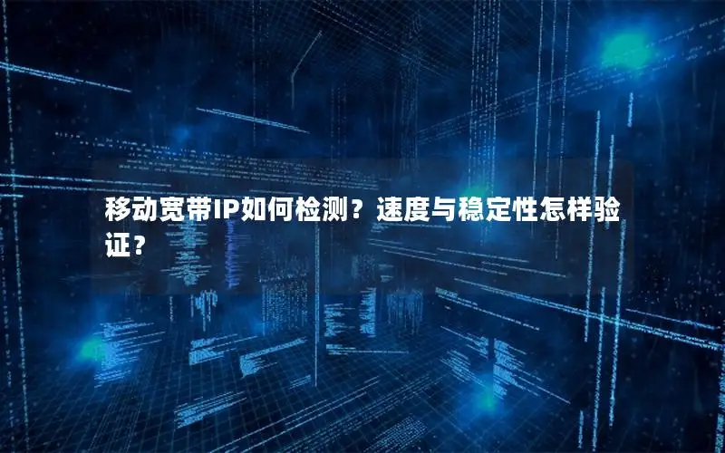 移动宽带IP如何检测？速度与稳定性怎样验证？