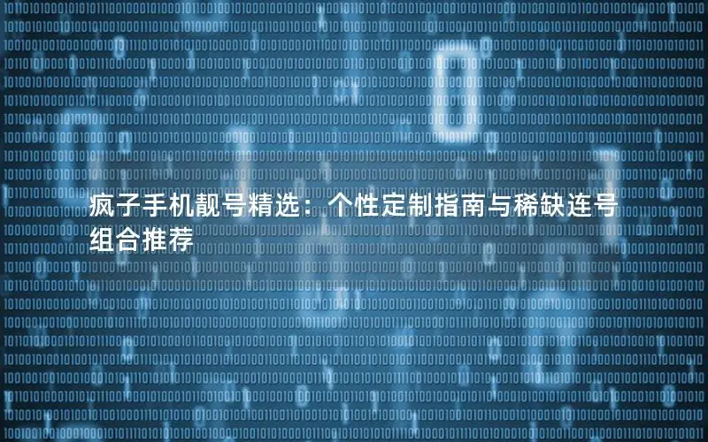 疯子手机靓号精选：个性定制指南与稀缺连号组合推荐