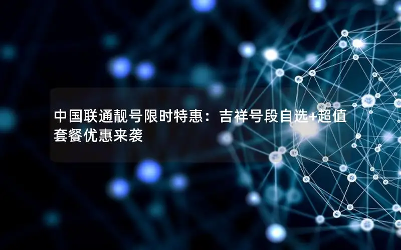 中国联通靓号限时特惠：吉祥号段自选+超值套餐优惠来袭
