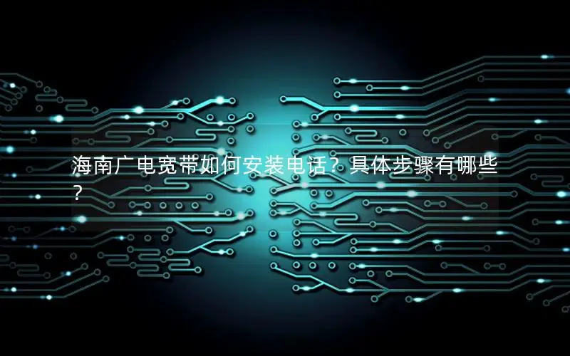 海南广电宽带如何安装电话？具体步骤有哪些？