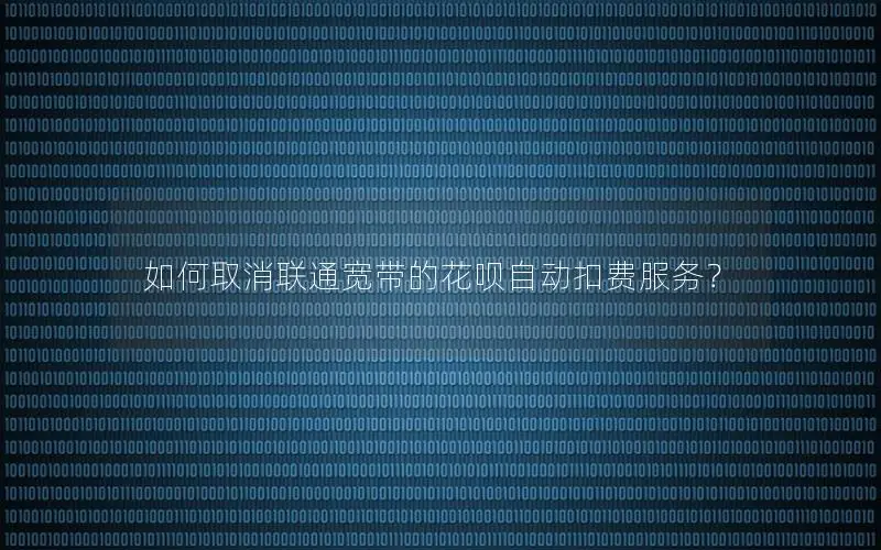 如何取消联通宽带的花呗自动扣费服务？