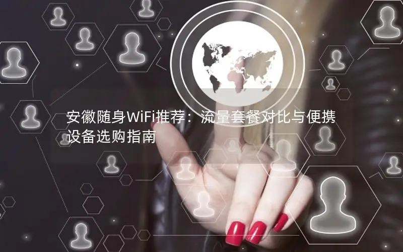 安徽随身WiFi推荐：流量套餐对比与便携设备选购指南